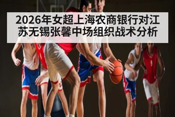 2026年女超上海农商银行对江苏无锡张馨中场组织战术分析（WilliamHill）