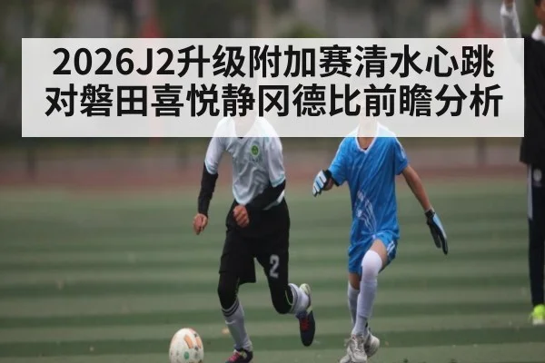 2026J2升级附加赛清水心跳对磐田喜悦静冈德比前瞻分析