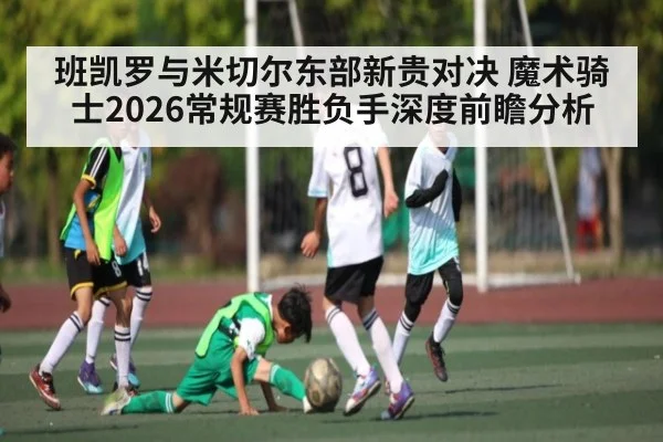 班凯罗与米切尔东部新贵对决 魔术骑士2026常规赛胜负手深度前瞻分析