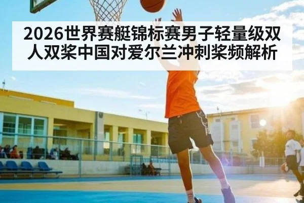 2026世界赛艇锦标赛男子轻量级双人双桨中国对爱尔兰冲刺桨频解析（WilliamHill）
